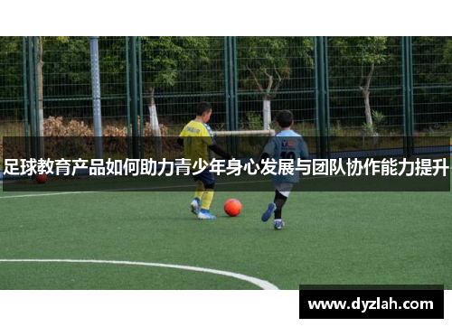 足球教育产品如何助力青少年身心发展与团队协作能力提升